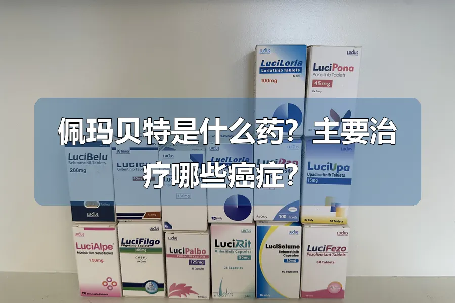 佩玛贝特是什么药？主要治疗哪些癌症？